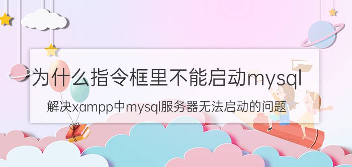 为什么指令框里不能启动mysql 解决xampp中mysql服务器无法启动的问题？